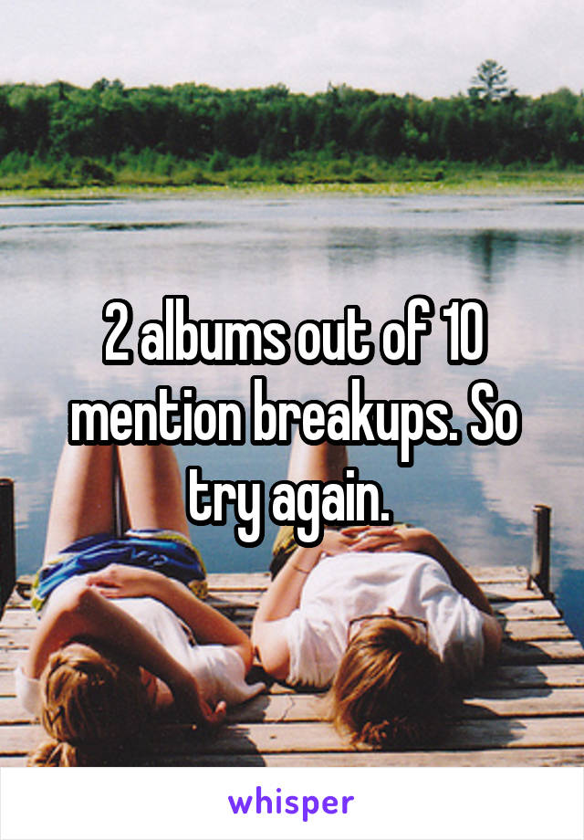 2 albums out of 10 mention breakups. So try again. 