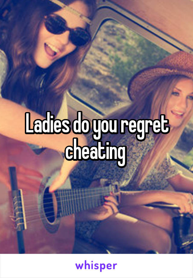 Ladies do you regret cheating 