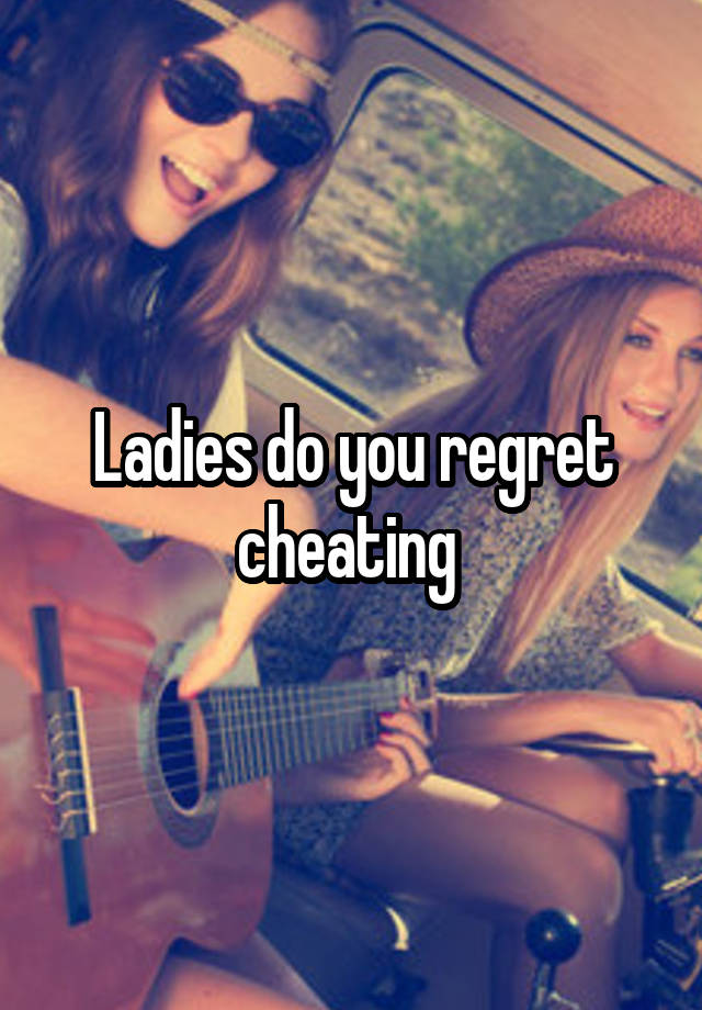 Ladies do you regret cheating 