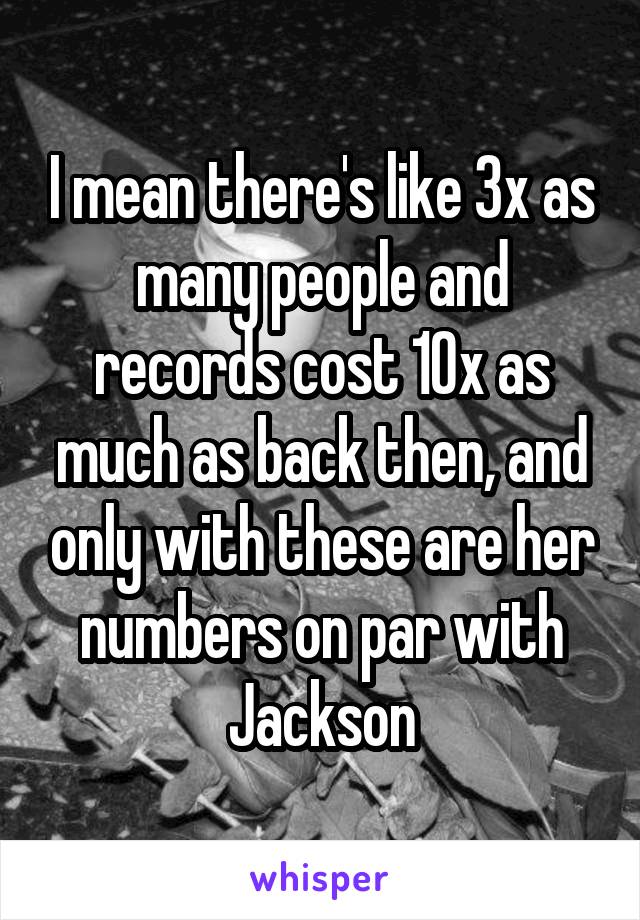 I mean there's like 3x as many people and records cost 10x as much as back then, and only with these are her numbers on par with Jackson