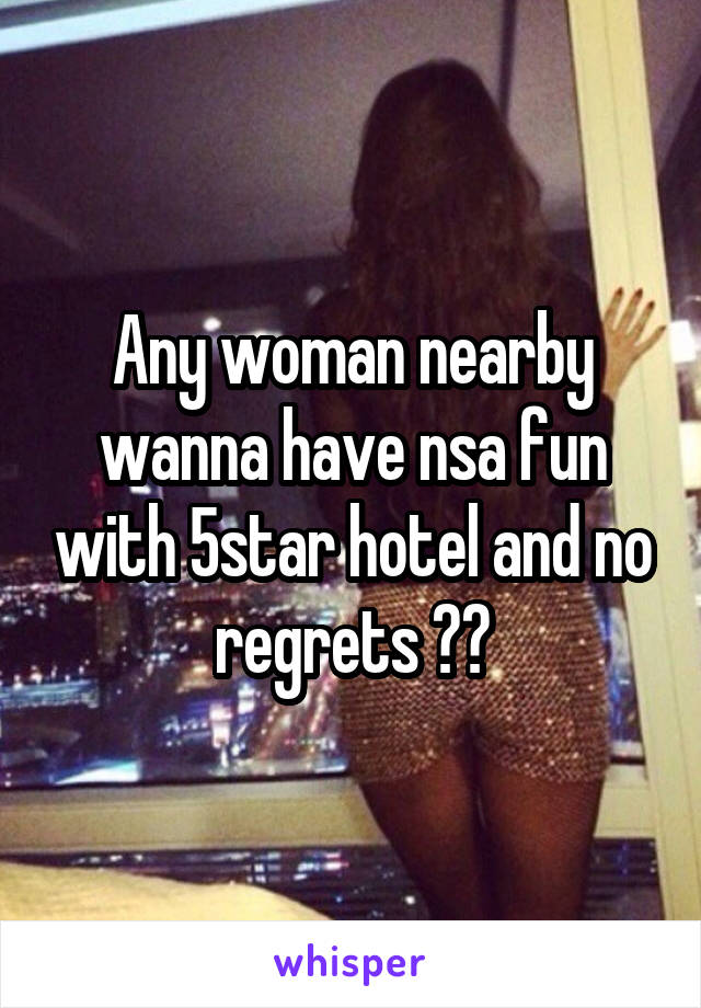 Any woman nearby wanna have nsa fun with 5star hotel and no regrets ??