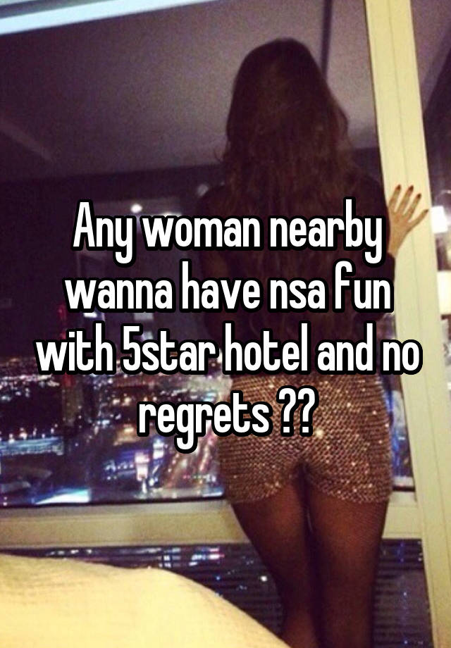 Any woman nearby wanna have nsa fun with 5star hotel and no regrets ??