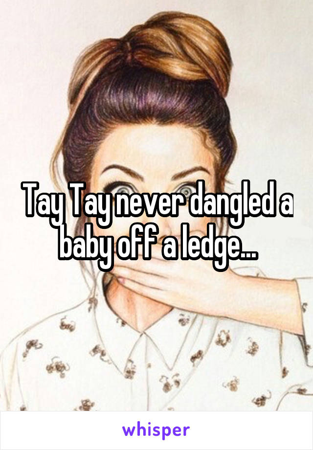 Tay Tay never dangled a baby off a ledge...