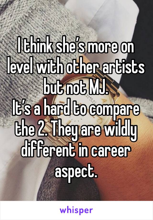 I think she’s more on level with other artists but not MJ. 
It’s a hard to compare the 2. They are wildly different in career aspect. 