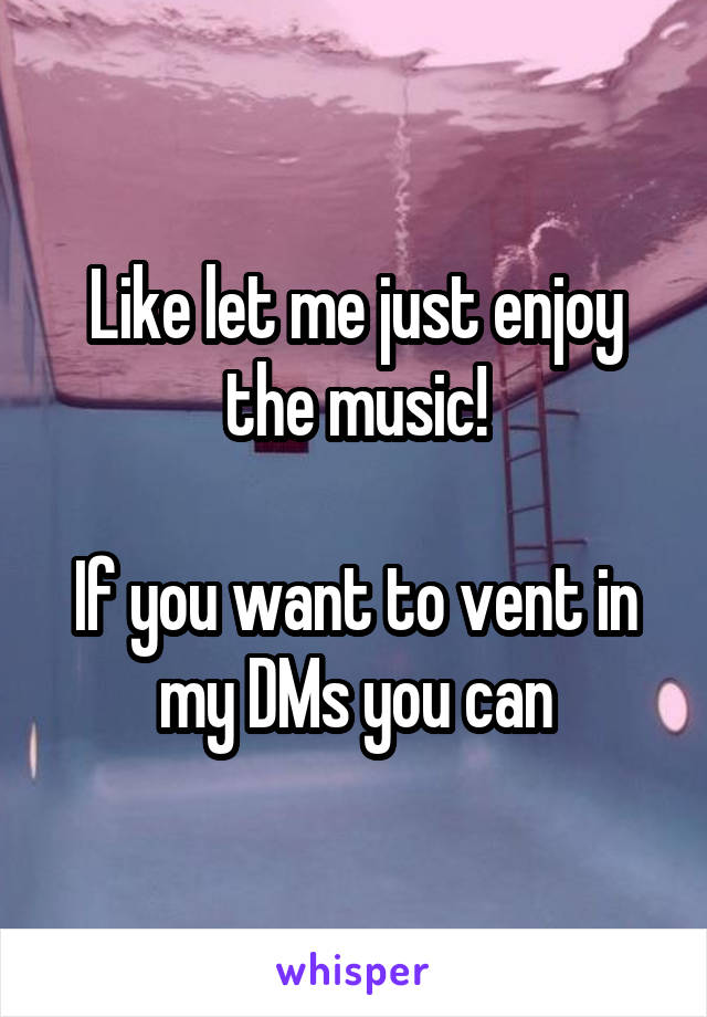 Like let me just enjoy the music!

If you want to vent in my DMs you can