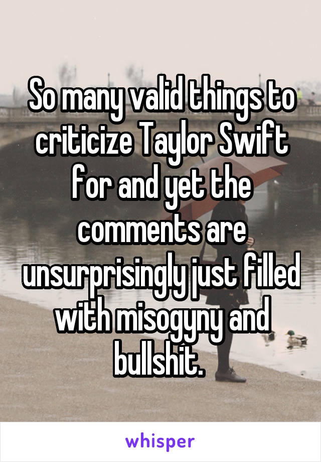 So many valid things to criticize Taylor Swift for and yet the comments are unsurprisingly just filled with misogyny and bullshit. 