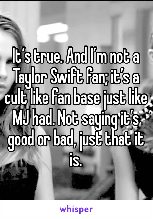 It’s true. And I’m not a Taylor Swift fan; it’s a cult like fan base just like MJ had. Not saying it’s good or bad, just that it is. 