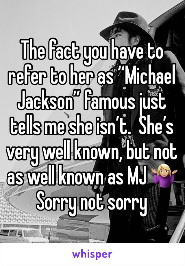 The fact you have to refer to her as “Michael Jackson” famous just tells me she isn’t.  She’s very well known, but not as well known as MJ 🤷🏼‍♀️
Sorry not sorry 