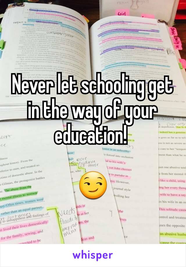 Never let schooling get in the way of your education! 

😏