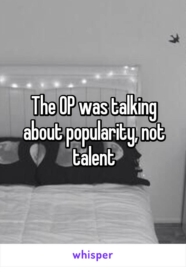 The OP was talking about popularity, not talent