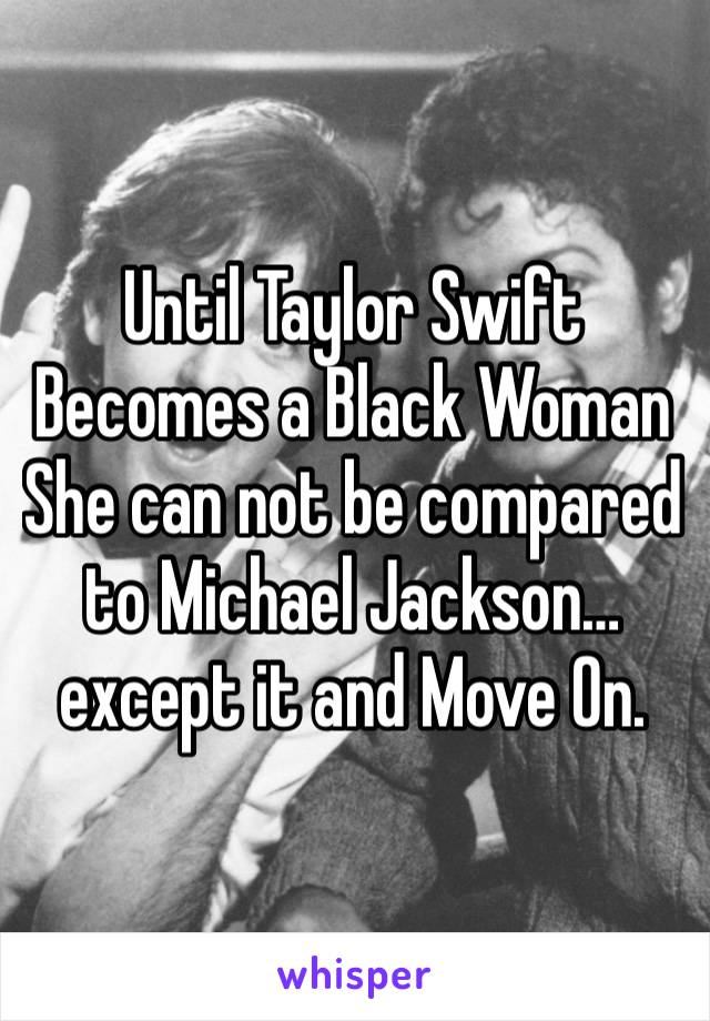 Until Taylor Swift Becomes a Black Woman She can not be compared to Michael Jackson… except it and Move On. 