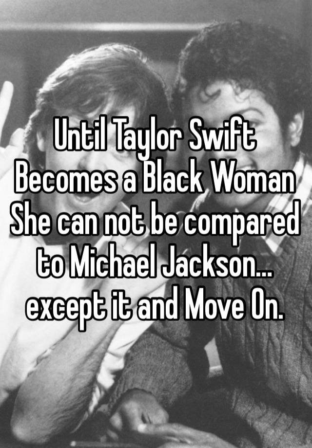 Until Taylor Swift Becomes a Black Woman She can not be compared to Michael Jackson… except it and Move On. 