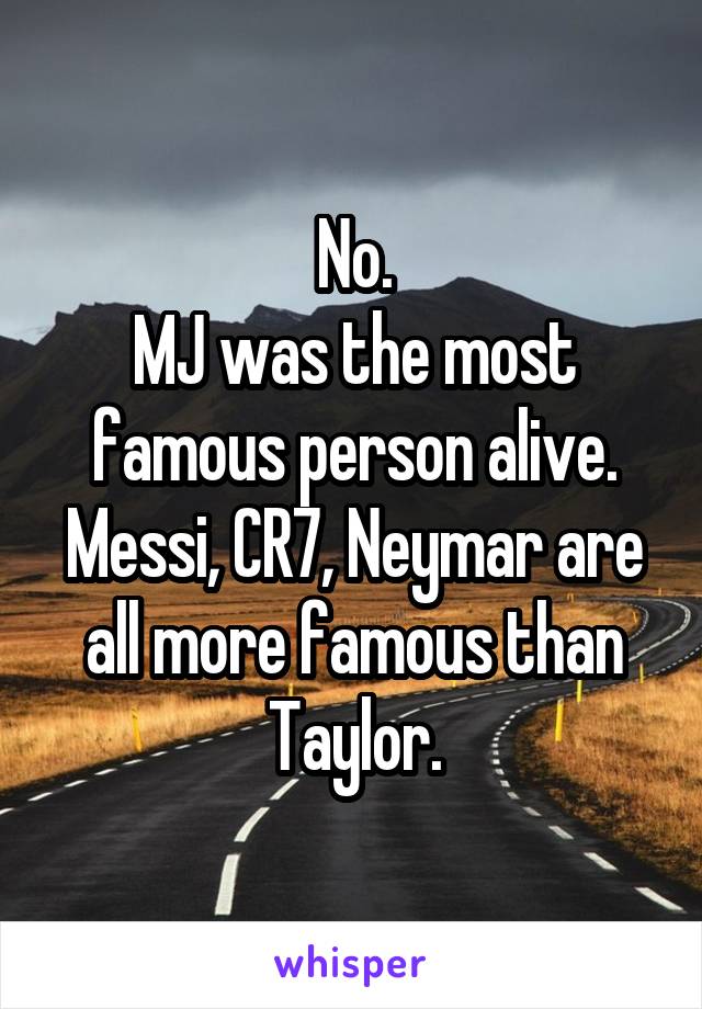 No.
MJ was the most famous person alive.
Messi, CR7, Neymar are all more famous than Taylor.