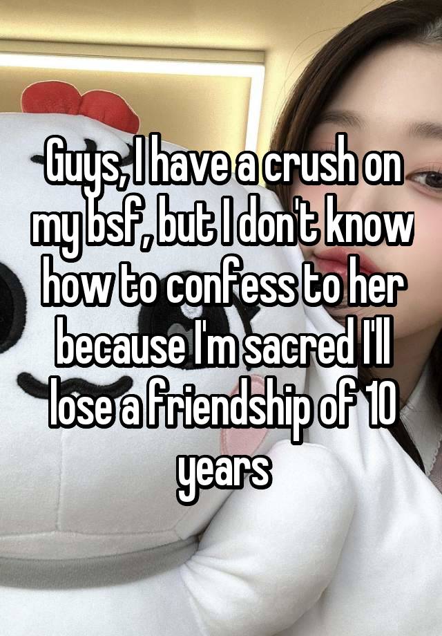 Guys, I have a crush on my bsf, but I don't know how to confess to her because I'm sacred I'll lose a friendship of 10 years