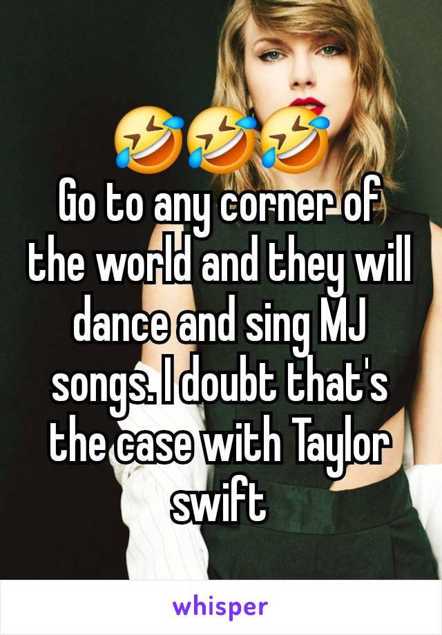 🤣🤣🤣
Go to any corner of the world and they will dance and sing MJ songs. I doubt that's the case with Taylor swift