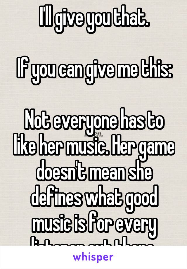 I'll give you that.

If you can give me this:

Not everyone has to like her music. Her game doesn't mean she defines what good music is for every listener out there.