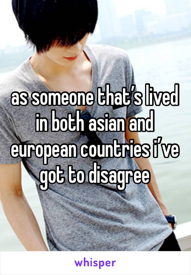 as someone that’s lived in both asian and european countries i’ve got to disagree