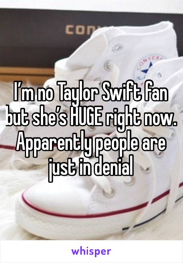 I’m no Taylor Swift fan but she’s HUGE right now. Apparently people are just in denial