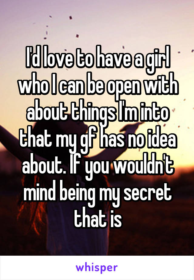 I'd love to have a girl who I can be open with about things I'm into that my gf has no idea about. If you wouldn't mind being my secret that is