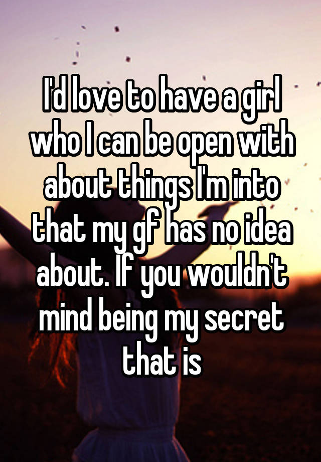 I'd love to have a girl who I can be open with about things I'm into that my gf has no idea about. If you wouldn't mind being my secret that is