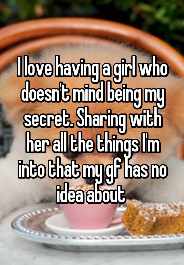 I love having a girl who doesn't mind being my secret. Sharing with her all the things I'm into that my gf has no idea about 