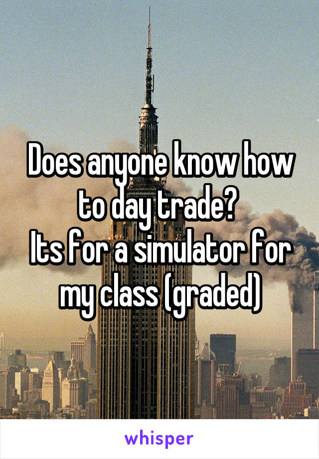 Does anyone know how to day trade? 
Its for a simulator for my class (graded)