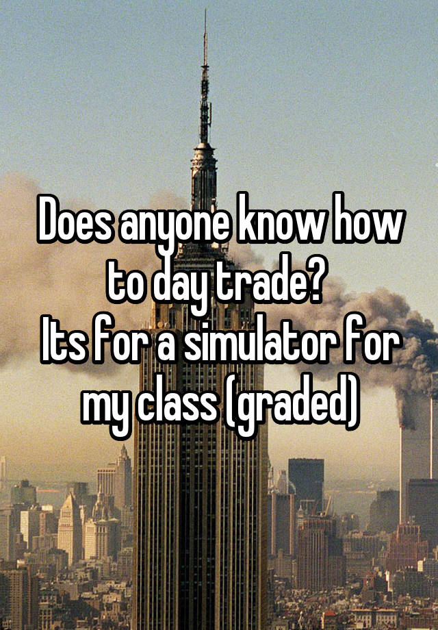 Does anyone know how to day trade? 
Its for a simulator for my class (graded)