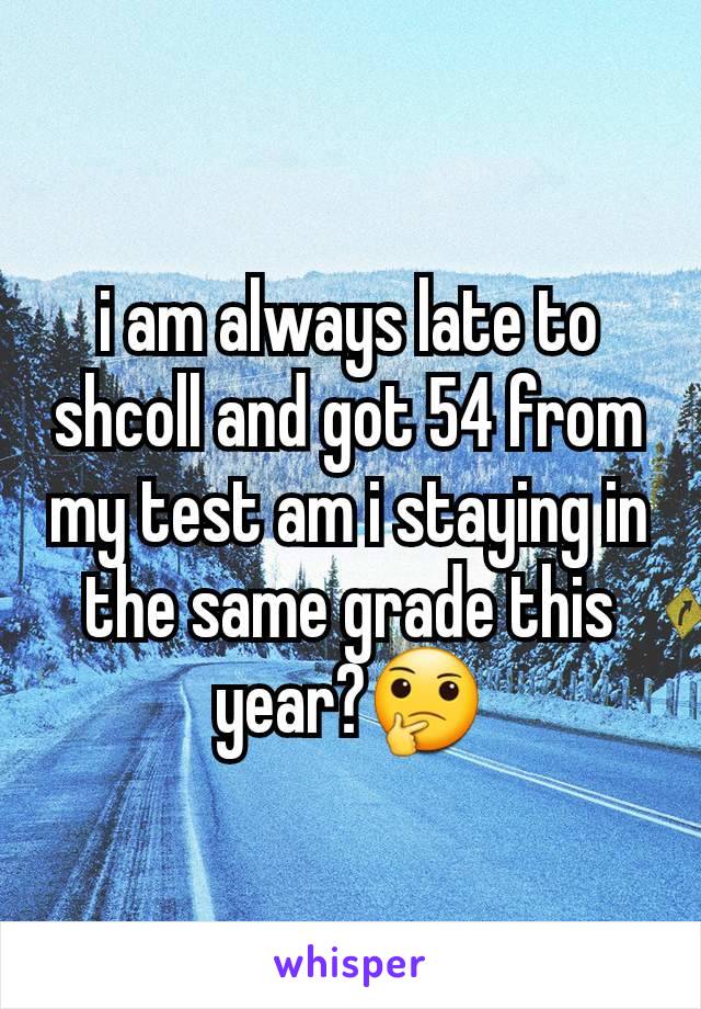 i am always late to shcoll and got 54 from my test am i staying in the same grade this year?🤔