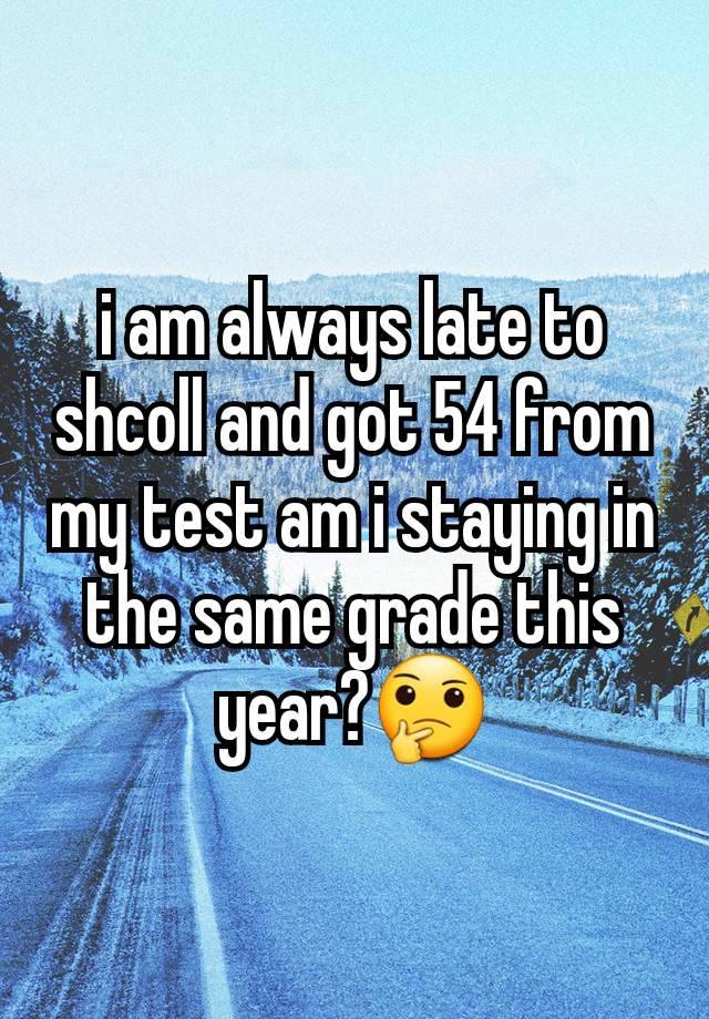 i am always late to shcoll and got 54 from my test am i staying in the same grade this year?🤔