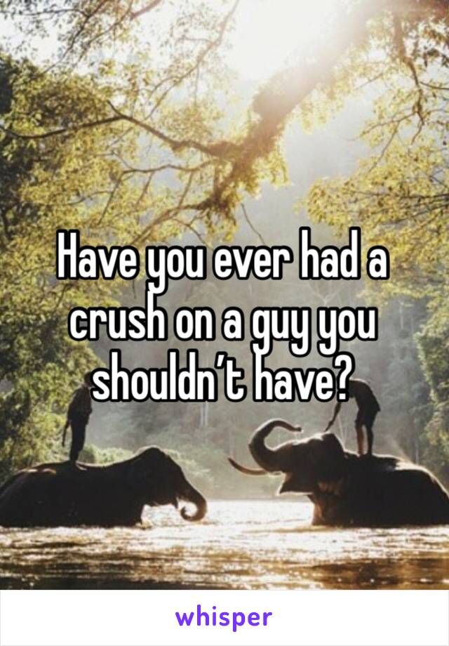 Have you ever had a crush on a guy you shouldn’t have?