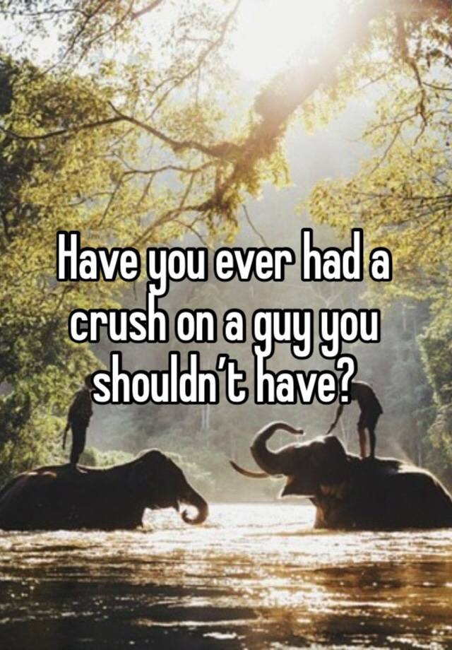 Have you ever had a crush on a guy you shouldn’t have?