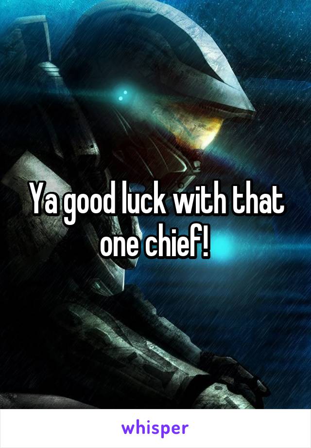 Ya good luck with that one chief! 