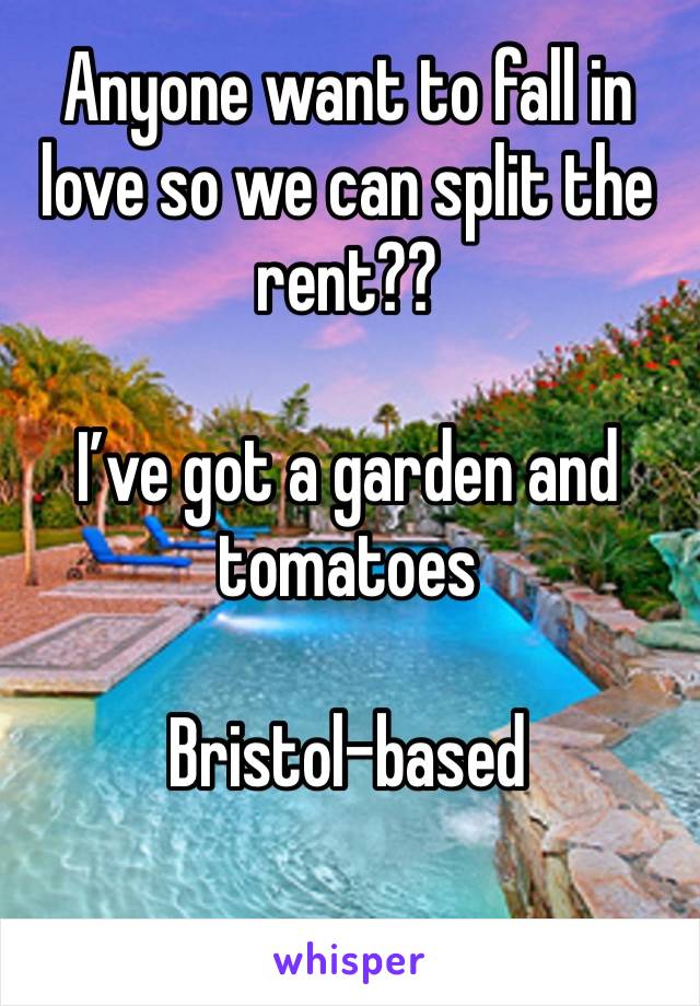 Anyone want to fall in love so we can split the rent?? 

I’ve got a garden and tomatoes

Bristol-based 