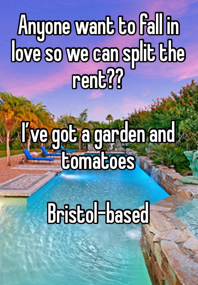 Anyone want to fall in love so we can split the rent?? 

I’ve got a garden and tomatoes

Bristol-based 