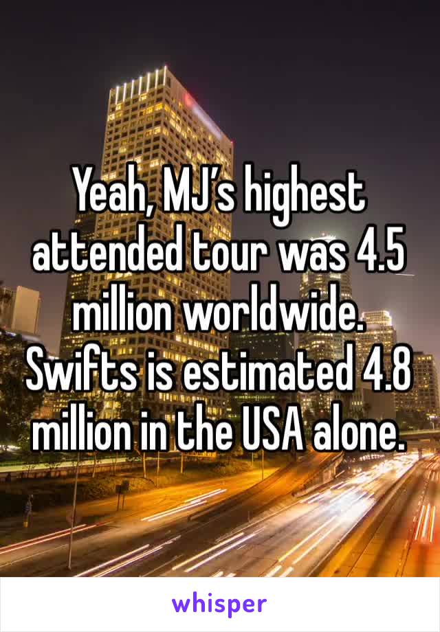 Yeah, MJ’s highest attended tour was 4.5 million worldwide. Swifts is estimated 4.8 million in the USA alone. 