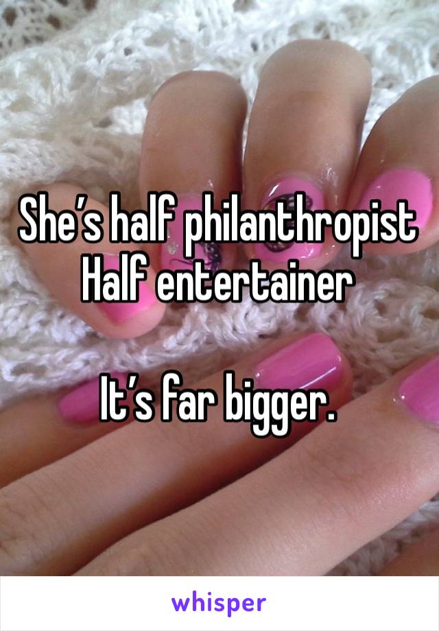 She’s half philanthropist
Half entertainer

It’s far bigger.