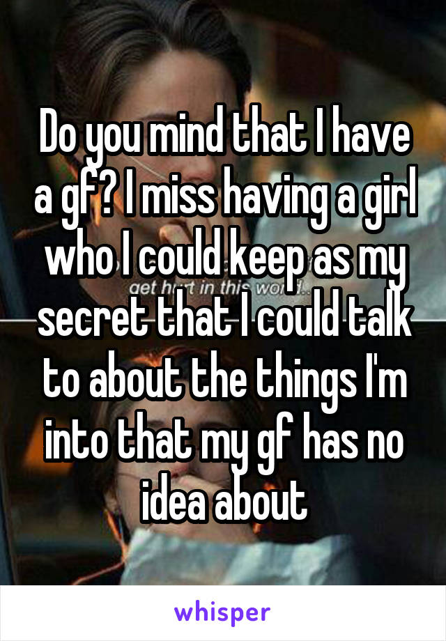 Do you mind that I have a gf? I miss having a girl who I could keep as my secret that I could talk to about the things I'm into that my gf has no idea about