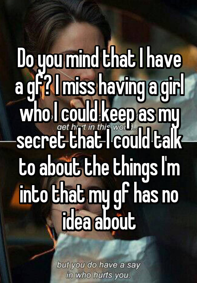 Do you mind that I have a gf? I miss having a girl who I could keep as my secret that I could talk to about the things I'm into that my gf has no idea about