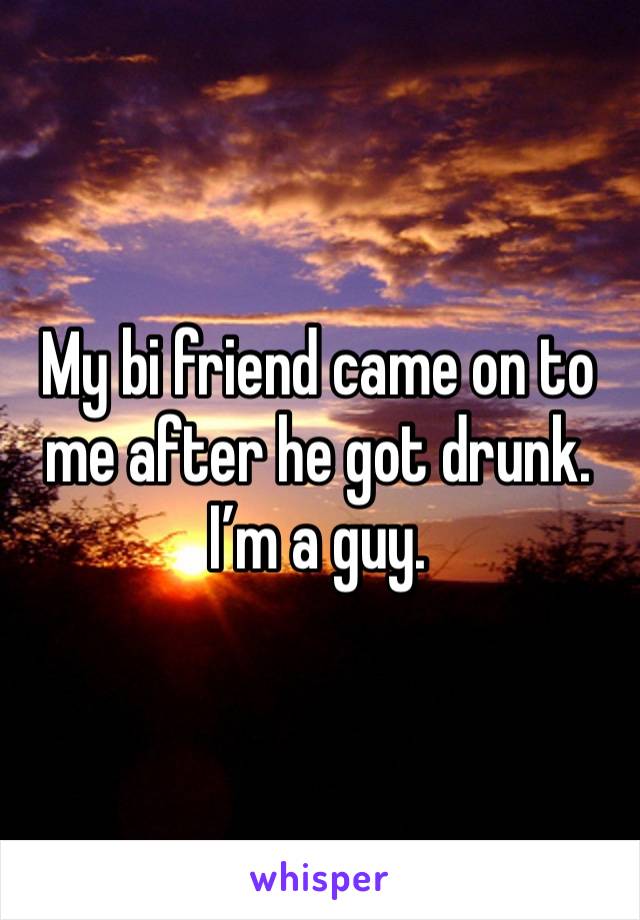 My bi friend came on to me after he got drunk. I’m a guy. 