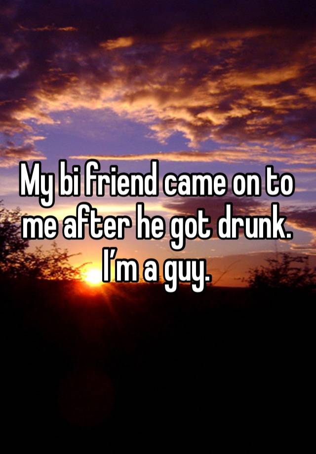 My bi friend came on to me after he got drunk. I’m a guy. 