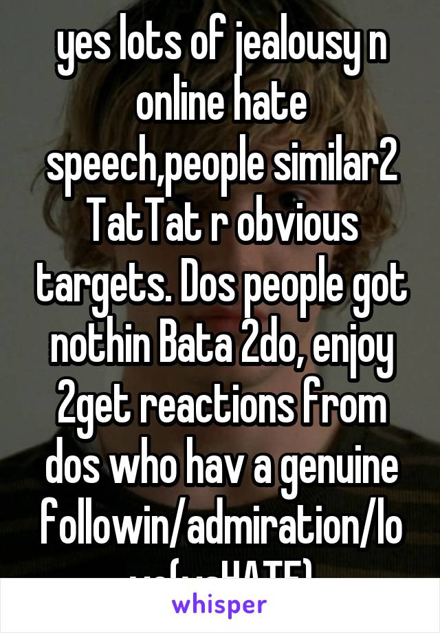 yes lots of jealousy n online hate speech,people similar2 TatTat r obvious targets. Dos people got nothin Bata 2do, enjoy 2get reactions from dos who hav a genuine followin/admiration/love(vsHATE)