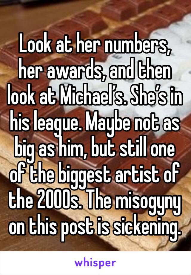 Look at her numbers, her awards, and then look at Michael’s. She’s in his league. Maybe not as big as him, but still one of the biggest artist of the 2000s. The misogyny on this post is sickening. 