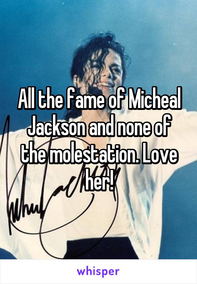 All the fame of Micheal Jackson and none of the molestation. Love her!