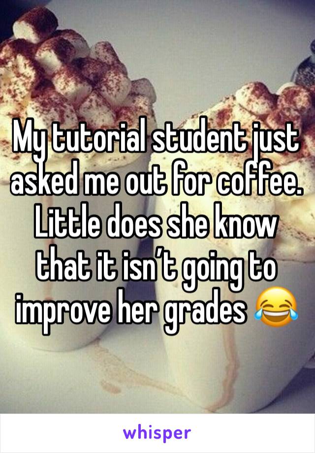 My tutorial student just asked me out for coffee. Little does she know that it isn’t going to improve her grades 😂 