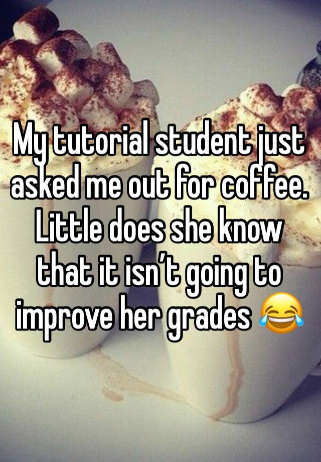 My tutorial student just asked me out for coffee. Little does she know that it isn’t going to improve her grades 😂 