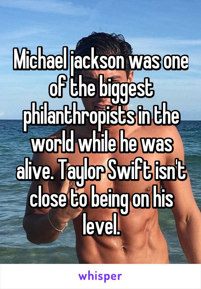 Michael jackson was one of the biggest philanthropists in the world while he was alive. Taylor Swift isn't close to being on his level.