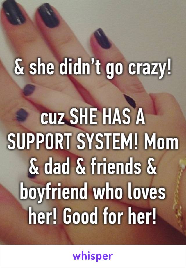 & she didn’t go crazy!
 
cuz SHE HAS A SUPPORT SYSTEM! Mom & dad & friends & boyfriend who loves her! Good for her!