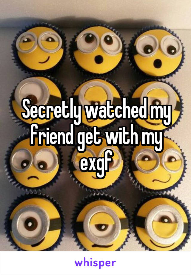 Secretly watched my friend get with my exgf