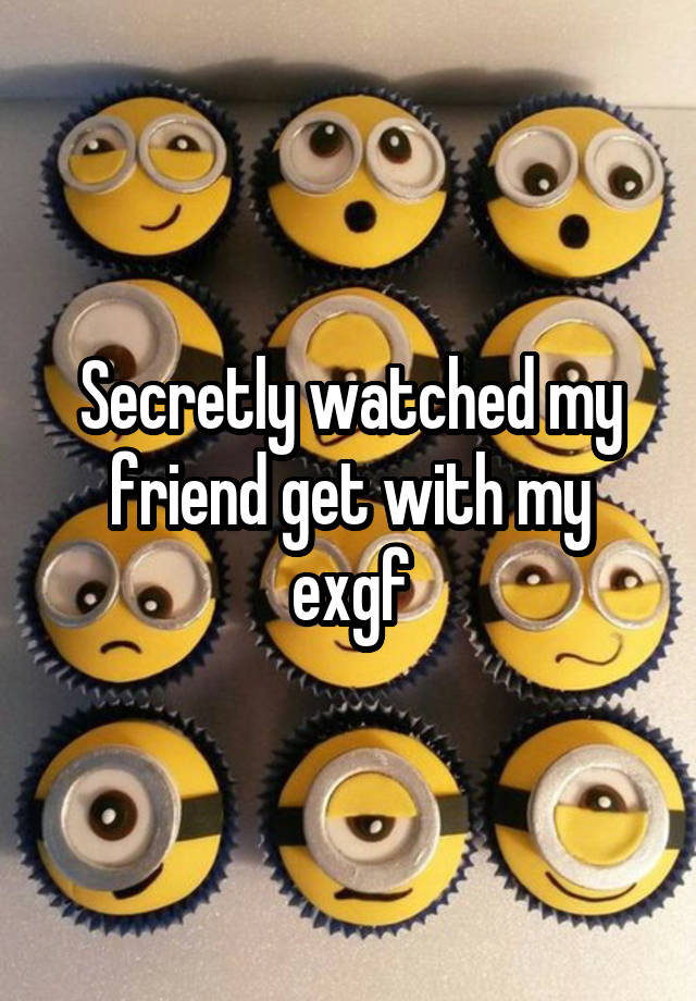 Secretly watched my friend get with my exgf