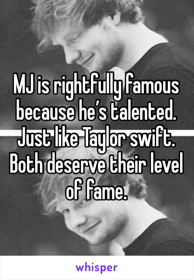 MJ is rightfully famous because he’s talented. Just like Taylor swift. Both deserve their level of fame. 